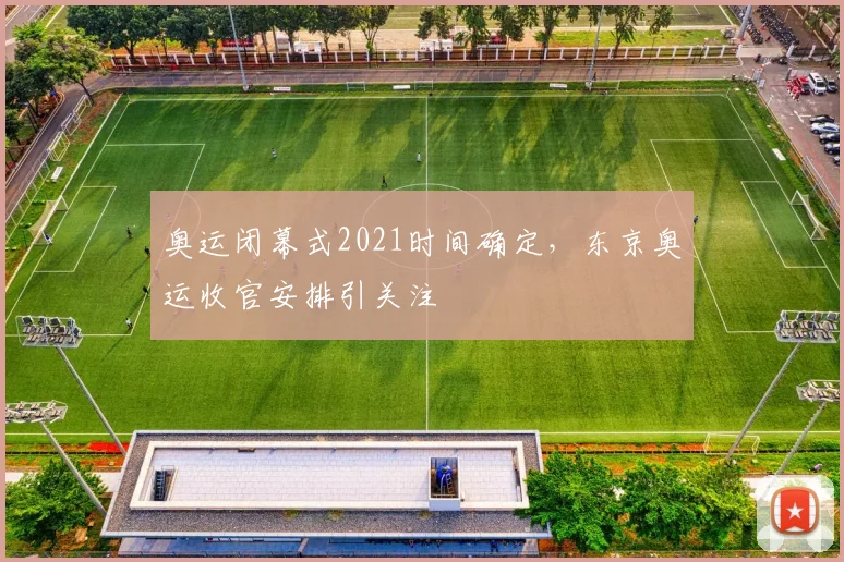 奥运闭幕式2021时间确定，东京奥运收官安排引关注