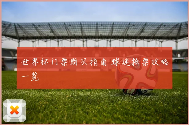 世界杯门票购买指南 球迷抢票攻略一览