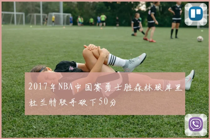 2017年NBA中国赛勇士胜森林狼库里杜兰特联手砍下50分