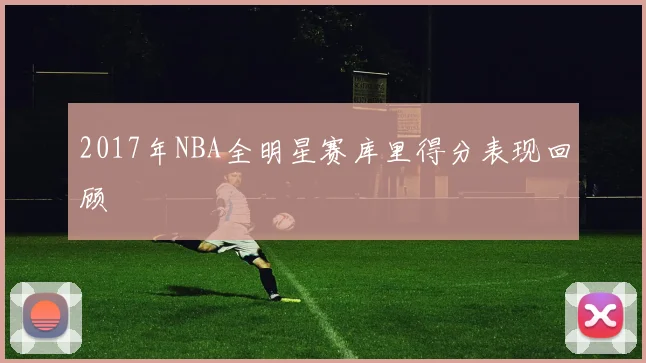 2017年NBA全明星赛库里得分表现回顾