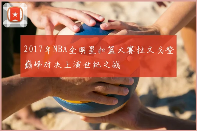2017年NBA全明星扣篮大赛拉文戈登巅峰对决上演世纪之战