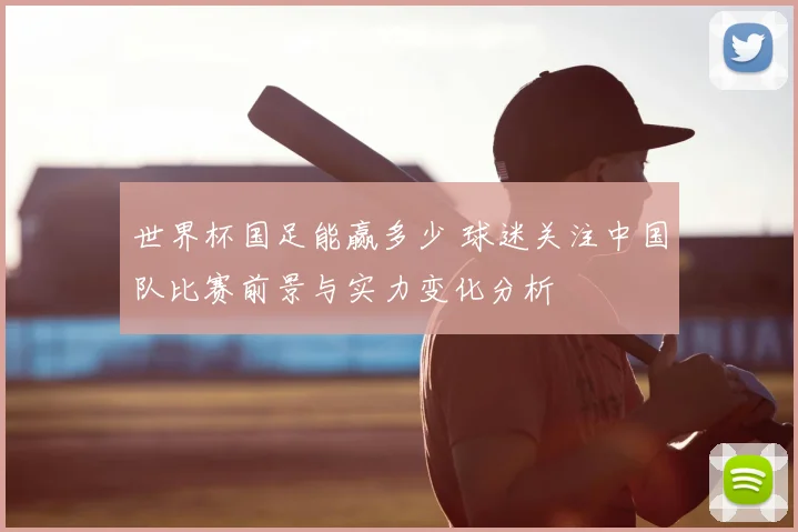 世界杯国足能赢多少 球迷关注中国队比赛前景与实力变化分析
