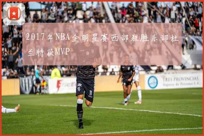 2017年NBA全明星赛西部狂胜东部杜兰特获MVP