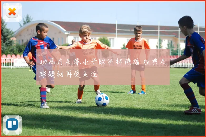 动画片足球小子欧洲杯热播 经典足球题材再受关注