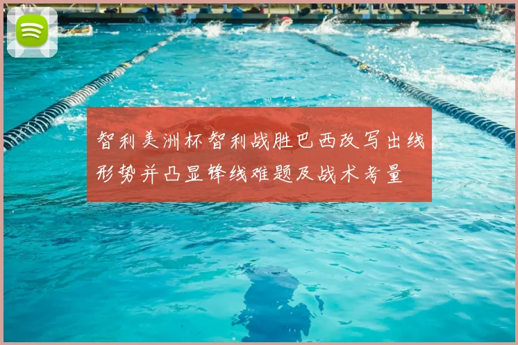 智利美洲杯智利战胜巴西改写出线形势并凸显锋线难题及战术考量