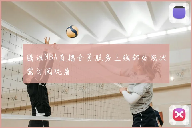 腾讯NBA直播会员服务上线部分场次需订阅观看