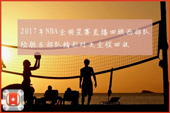 2017年NBA全明星赛直播回顾西部队险胜东部队精彩对决全程回放