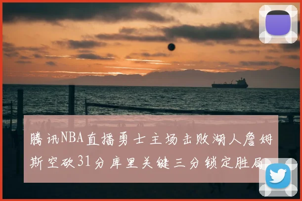腾讯NBA直播勇士主场击败湖人詹姆斯空砍31分库里关键三分锁定胜局