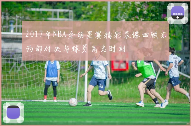 2017年NBA全明星赛精彩录像回顾东西部对决与球员高光时刻