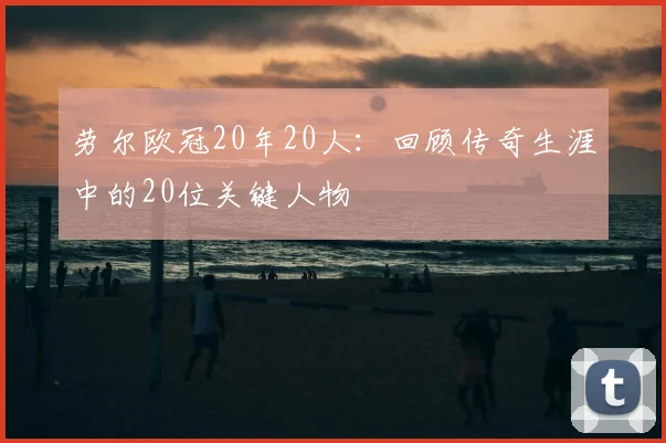 劳尔欧冠20年20人：回顾传奇生涯中的20位关键人物