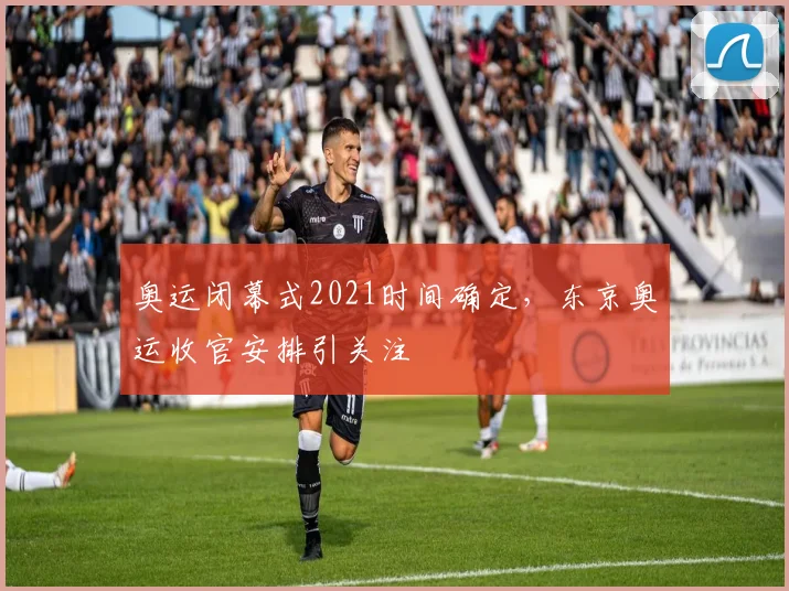 奥运闭幕式2021时间确定,东京奥运收官安排引关注