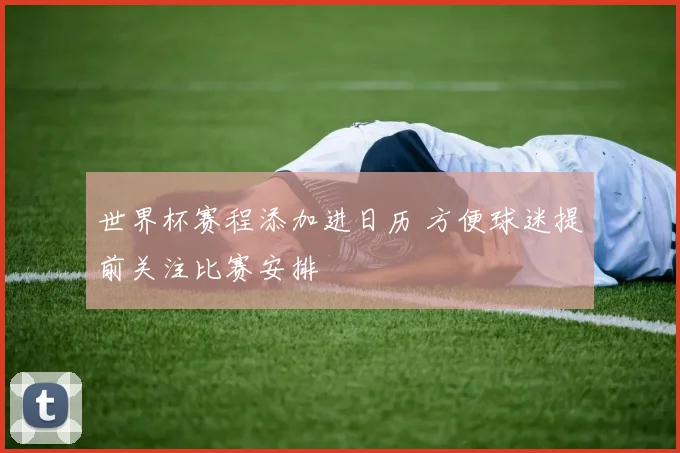 世界杯赛程添加进日历 方便球迷提前关注比赛安排
