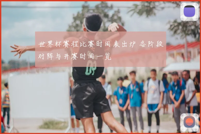 世界杯赛程比赛时间表出炉 各阶段对阵与开赛时间一览