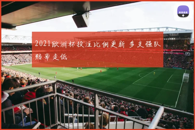 2021欧洲杯投注比例更新 多支强队赔率走低