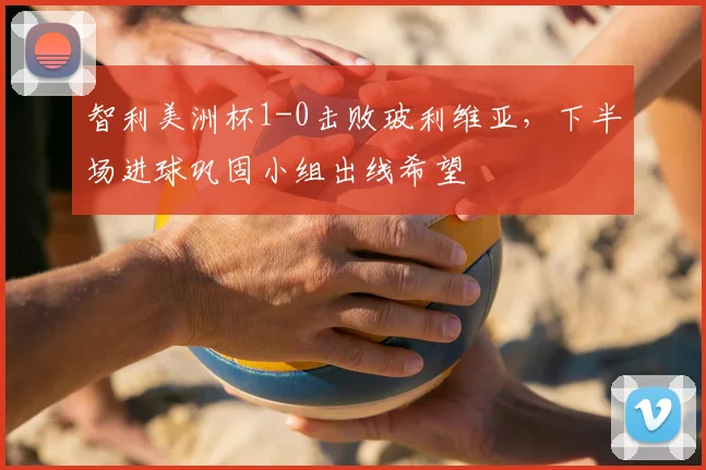 智利美洲杯1-0击败玻利维亚，下半场进球巩固小组出线希望