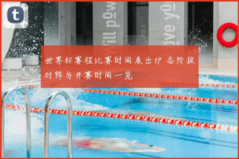 世界杯赛程比赛时间表出炉 各阶段对阵与开赛时间一览