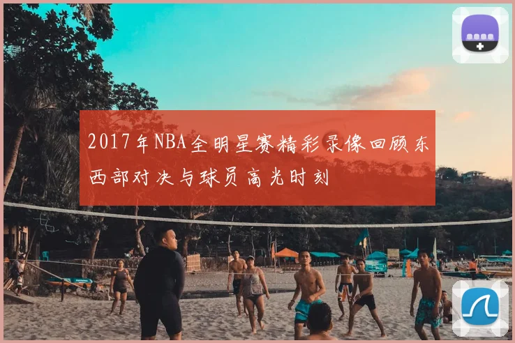 2017年NBA全明星赛精彩录像回顾东西部对决与球员高光时刻