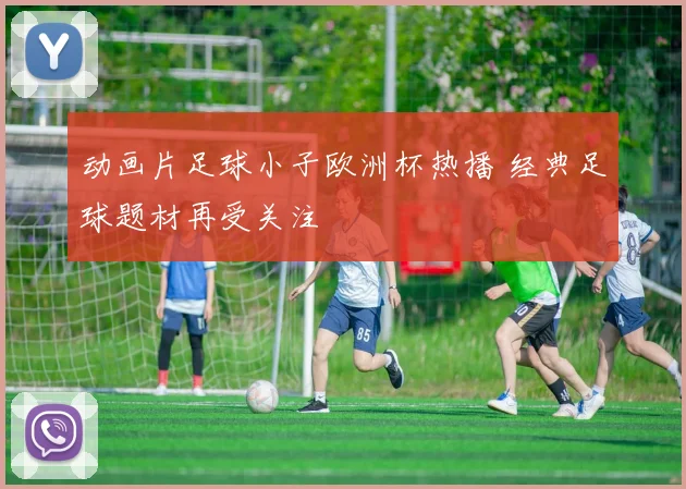动画片足球小子欧洲杯热播 经典足球题材再受关注