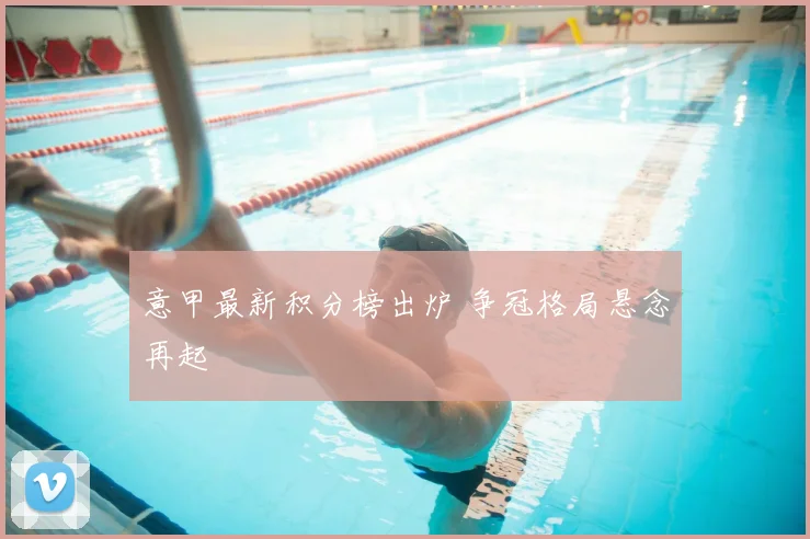 意甲最新积分榜出炉 争冠格局悬念再起
