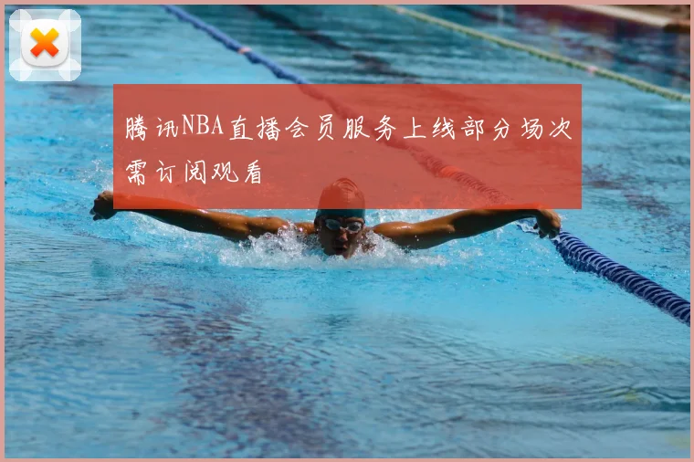腾讯NBA直播会员服务上线部分场次需订阅观看