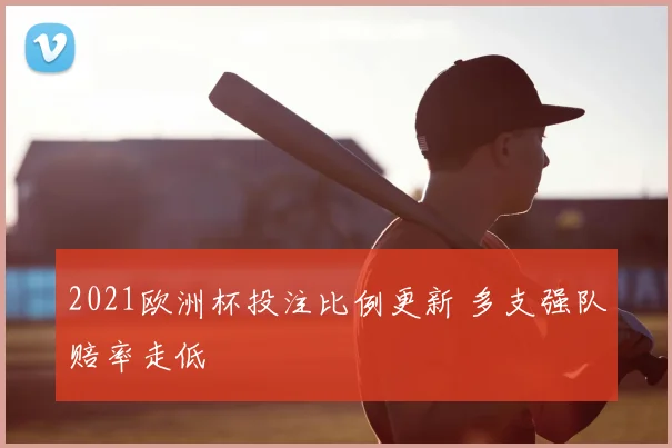 2021欧洲杯投注比例更新 多支强队赔率走低