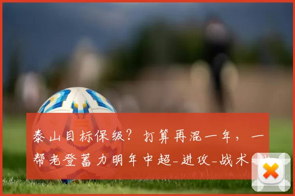 泰山目标保级？打算再混一年，一帮老登蓄力明年中超_进攻_战术_比赛