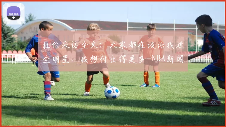 杜伦采访全文：大家都在谈论我进全明星，我想付出得更多-NBA新闻