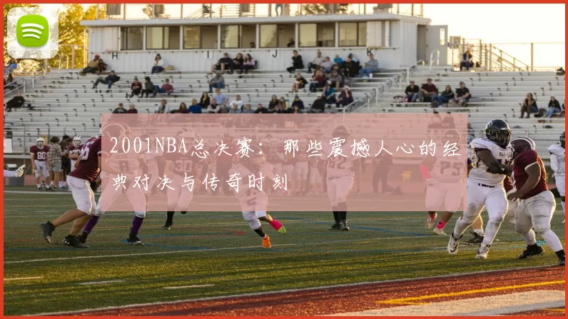 2001NBA总决赛：那些震撼人心的经典对决与传奇时刻