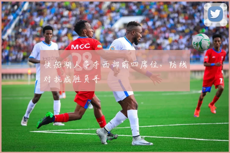 快船湖人争夺西部前四席位，防线对抗成胜负手