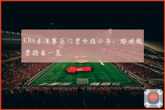 CBA本溪赛区门票价格公布，球迷购票指南一览