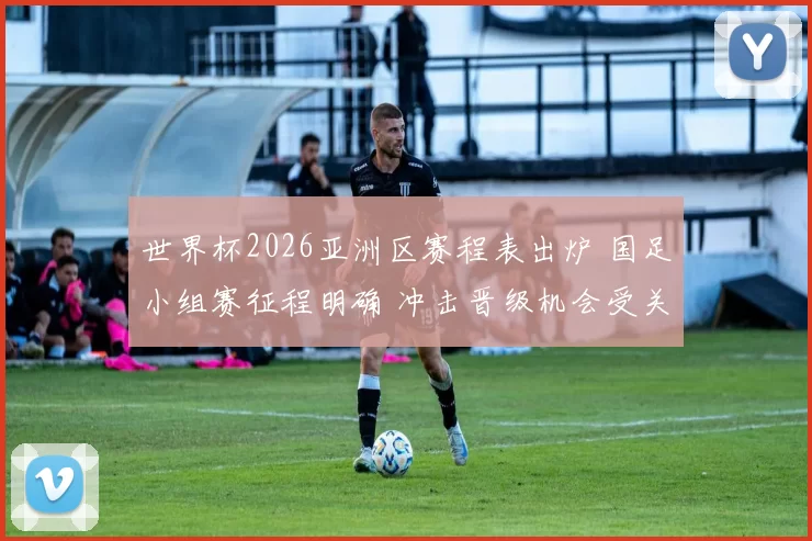 世界杯2026亚洲区赛程表出炉 国足小组赛征程明确 冲击晋级机会受关注