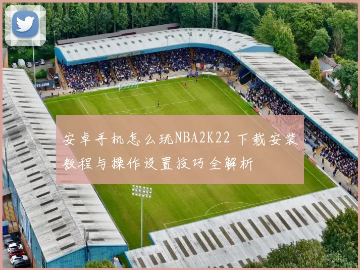 安卓手机怎么玩NBA2K22 下载安装教程与操作设置技巧全解析