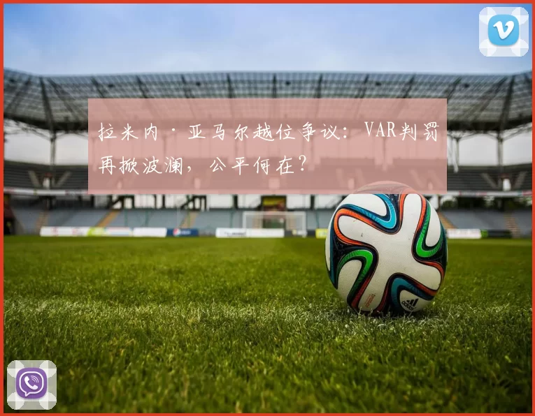 拉米内·亚马尔越位争议：VAR判罚再掀波澜，公平何在？