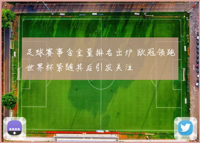 足球赛事含金量排名出炉 欧冠领跑世界杯紧随其后引发关注