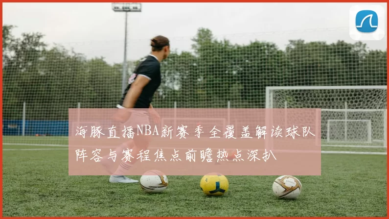 海豚直播NBA新赛季全覆盖解读球队阵容与赛程焦点前瞻热点深扒