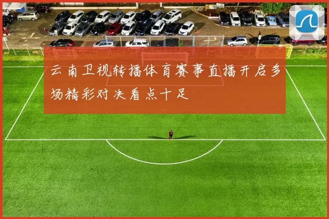 云南卫视转播体育赛事直播开启多场精彩对决看点十足