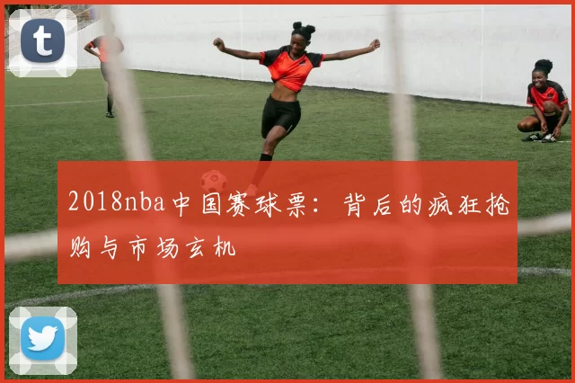 2018nba中国赛球票：背后的疯狂抢购与市场玄机