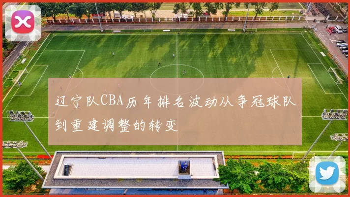 辽宁队CBA历年排名波动从争冠球队到重建调整的转变