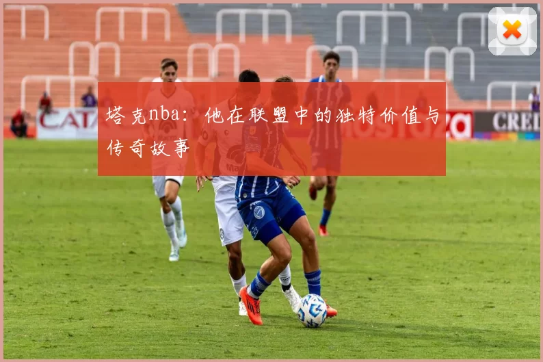 塔克nba：他在联盟中的独特价值与传奇故事