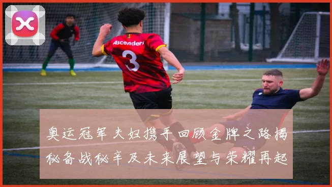 奥运冠军夫妇携手回顾金牌之路揭秘备战秘辛及未来展望与荣耀再起