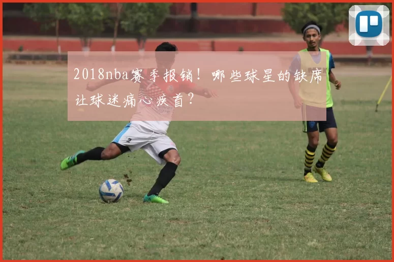 2018nba赛季报销！哪些球星的缺席让球迷痛心疾首？