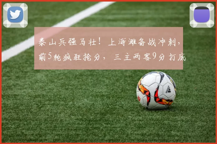 泰山兵强马壮！上海滩备战冲刺，前5轮疯狂抢分，三主两客9分打底