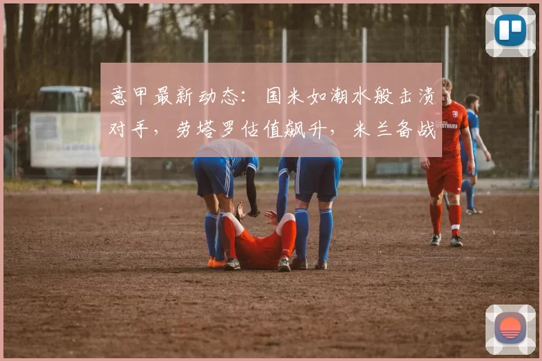 意甲最新动态:国米如潮水般击溃对手,劳塔罗估值飙升,米兰备战那不勒斯_比赛_巴尔泰萨吉_欧冠