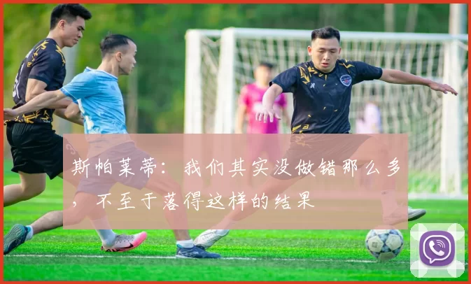 斯帕莱蒂：我们其实没做错那么多，不至于落得这样的结果