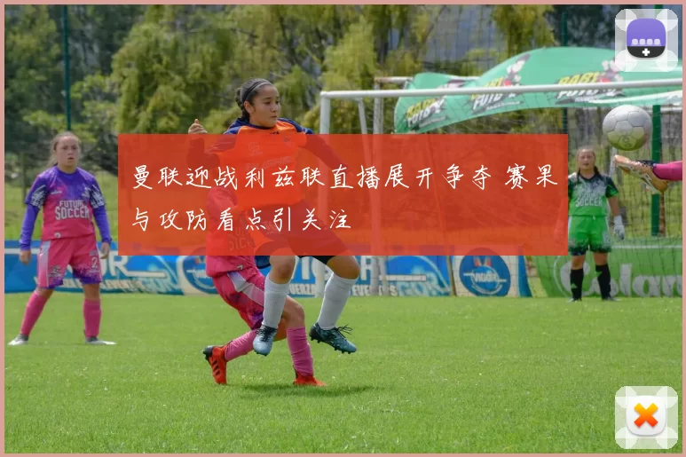 曼联迎战利兹联直播展开争夺 赛果与攻防看点引关注