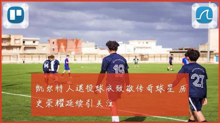 凯尔特人退役球衣致敬传奇球星 历史荣耀延续引关注