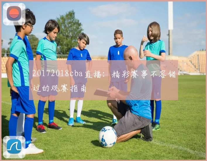 20172018cba直播：精彩赛事不容错过的观赛指南