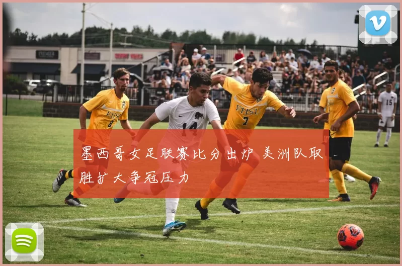墨西哥女足联赛比分出炉 美洲队取胜扩大争冠压力