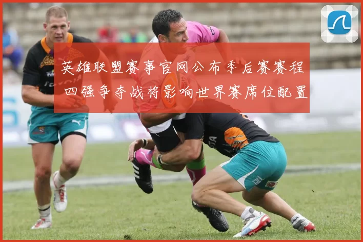 英雄联盟赛事官网公布季后赛赛程 四强争夺战将影响世界赛席位配置