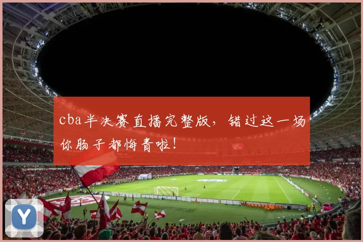 cba半决赛直播完整版，错过这一场你肠子都悔青啦！